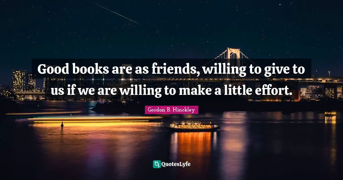 Good books are as friends, willing to give to us if we are willing to make a little effort.