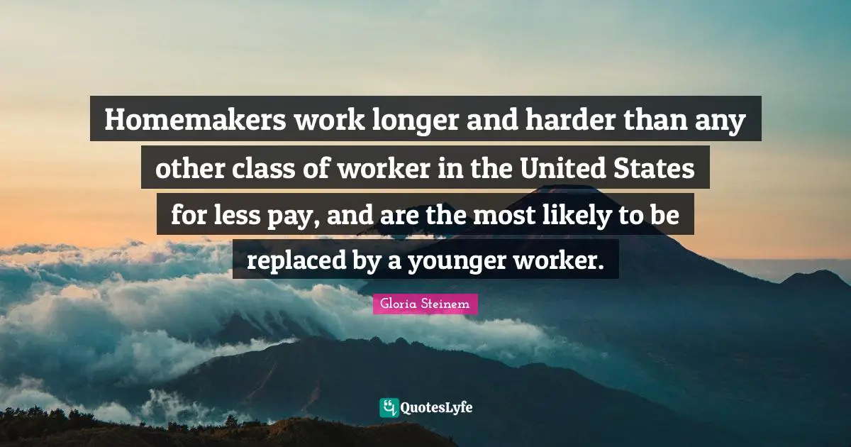 Homemakers work longer and harder than any other class of worker in the United States for less pay, and are the most likely to be replaced by a younger worker.