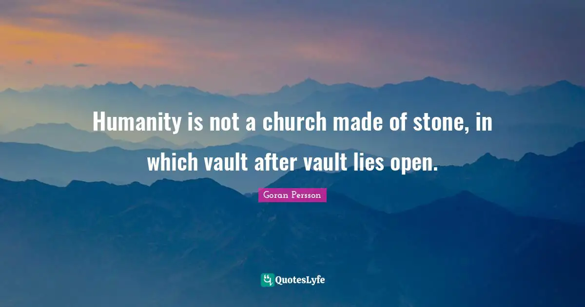 Humanity is not a church made of stone, in which vault after vault lies open.