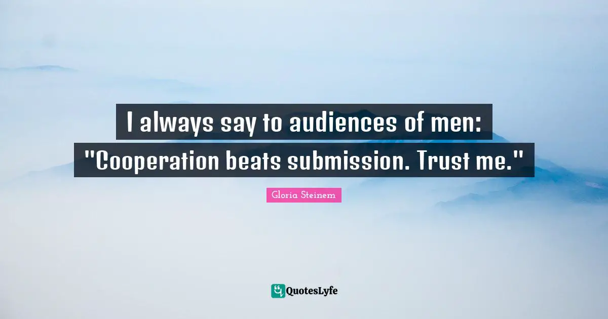I always say to audiences of men: "Cooperation beats submission. Trust me."