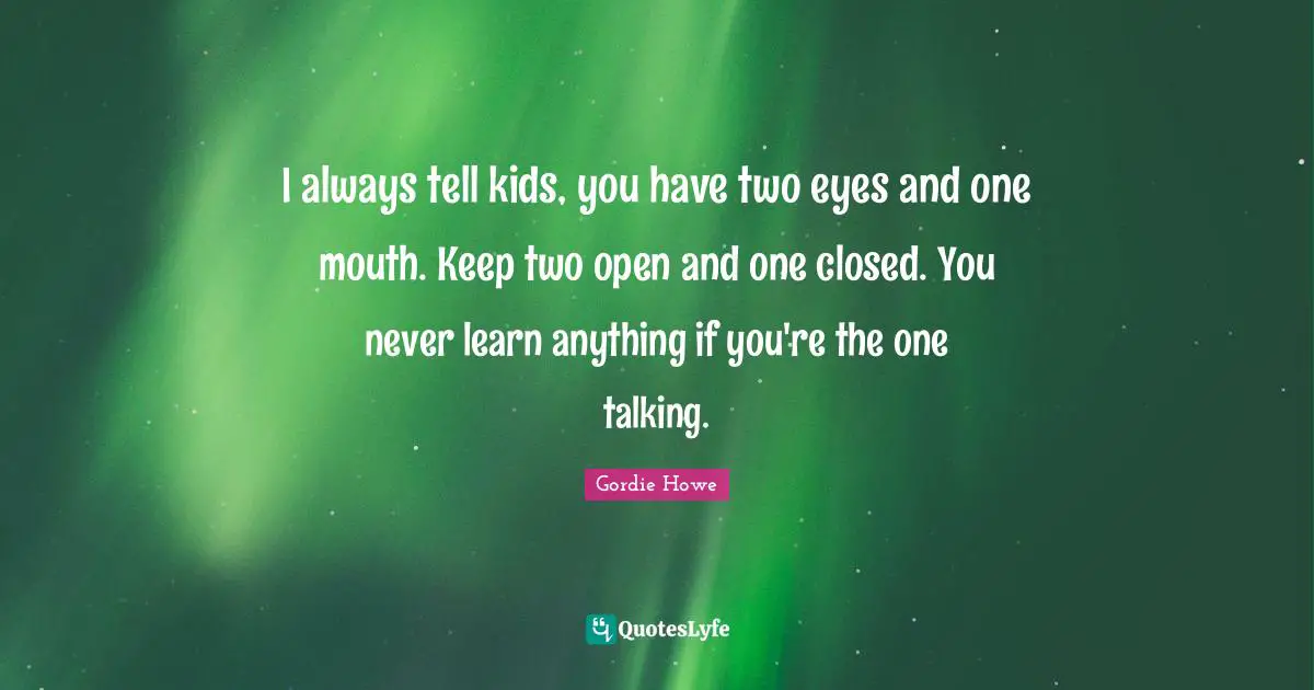 Talking Quotes: "I always tell kids, you have two eyes and one mouth. Keep two open and one closed. You never learn anything if you're the one talking."