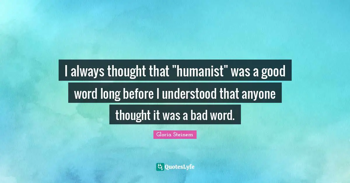 Bad Word Quotes: "I always thought that "humanist" was a good word long before I understood that anyone thought it was a bad word."