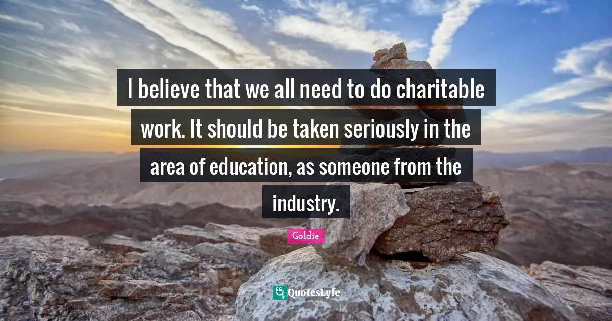 I believe that we all need to do charitable work. It should be taken seriously in the area of education, as someone from the industry.