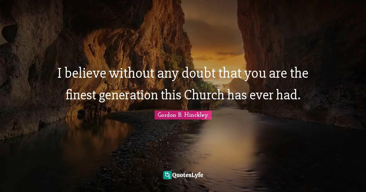 I believe without any doubt that you are the finest generation this Church has ever had.