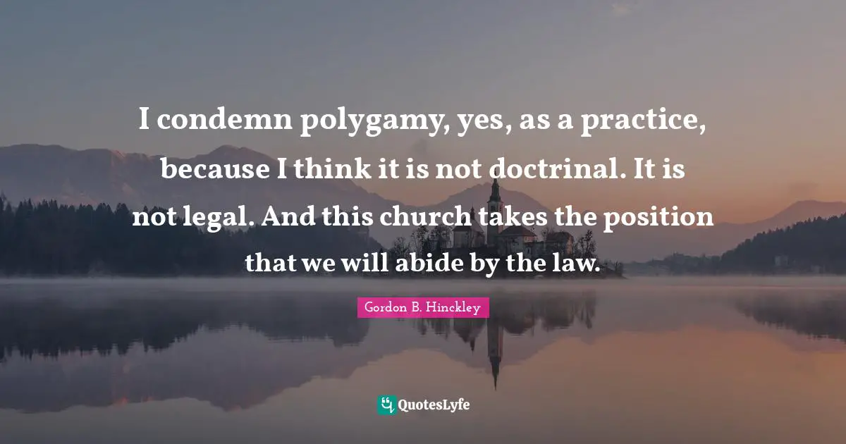 I condemn polygamy, yes, as a practice, because I think it is not doctrinal. It is not legal. And this church takes the position that we will abide by the law.