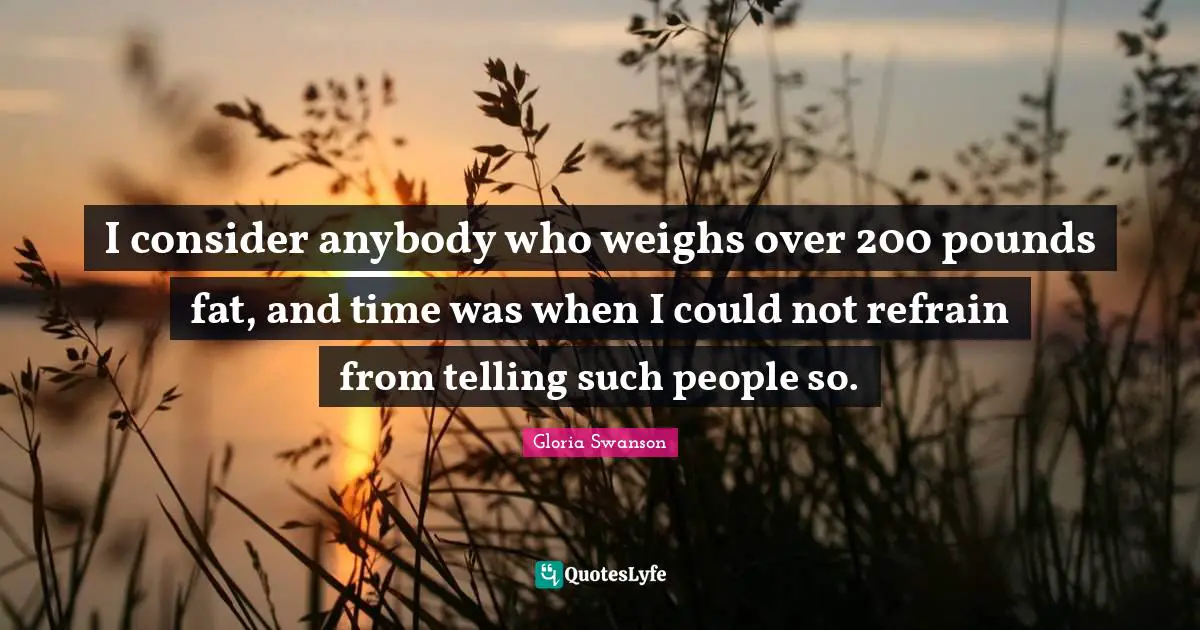 I consider anybody who weighs over 200 pounds fat, and time was when I could not refrain from telling such people so.