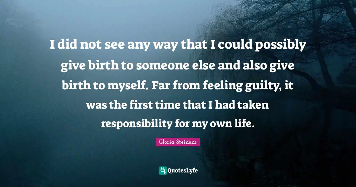 I did not see any way that I could possibly give birth to someone else and also give birth to myself. Far from feeling guilty, it was the first time that I had taken responsibility for my own life.