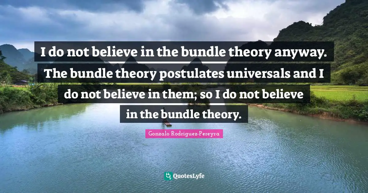 Bundles Quotes: "I do not believe in the bundle theory anyway. The bundle theory postulates universals and I do not believe in them; so I do not believe in the bundle theory."
