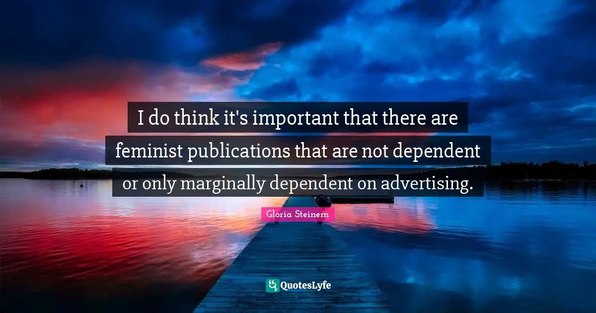 I do think it's important that there are feminist publications that are not dependent or only marginally dependent on advertising.