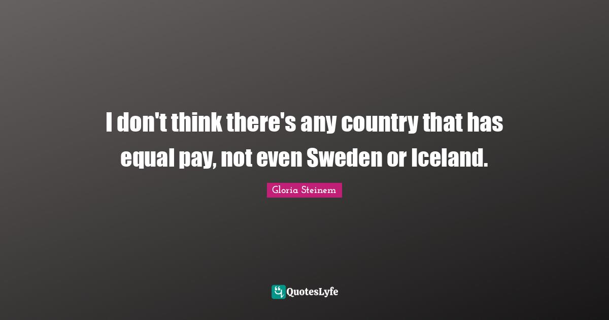 Sweden Quotes: "I don't think there's any country that has equal pay, not even Sweden or Iceland."