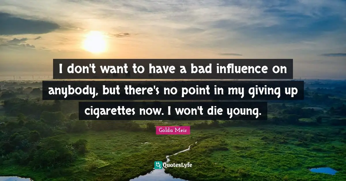 I don't want to have a bad influence on anybody, but there's no point in my giving up cigarettes now. I won't die young.