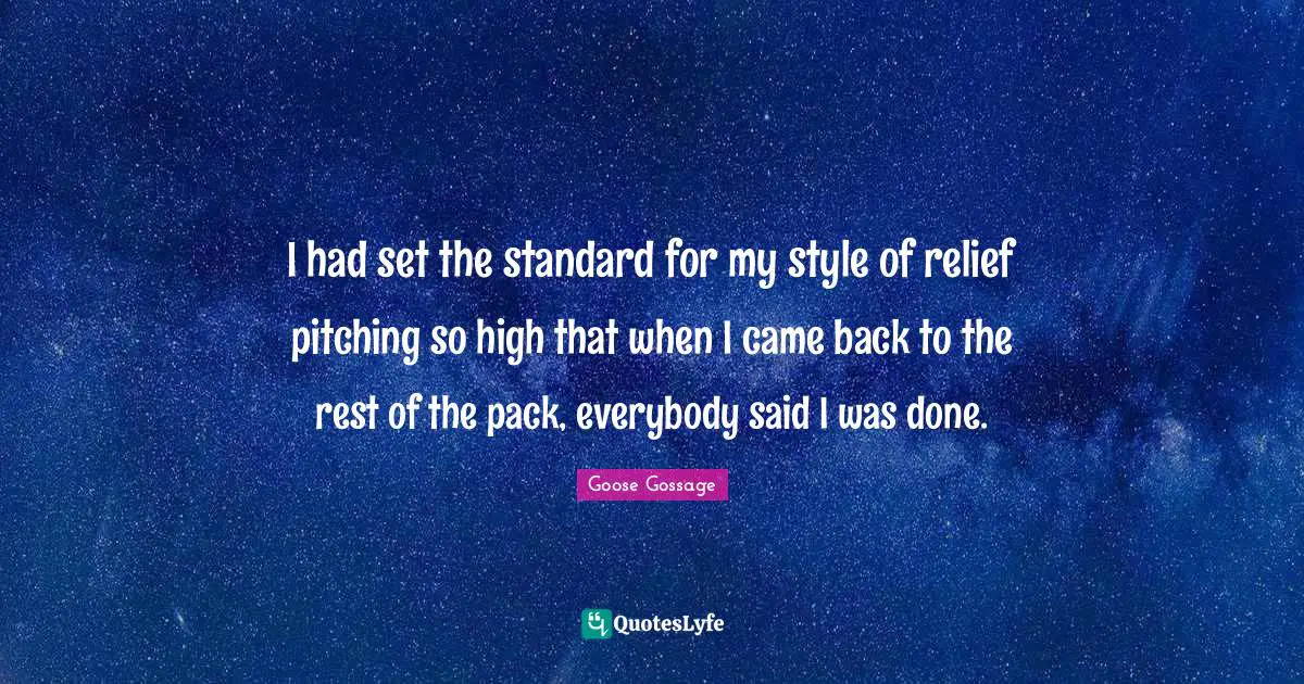 Goose Gossage Quotes: "I had set the standard for my style of relief pitching so high that when I came back to the rest of the pack, everybody said I was done."