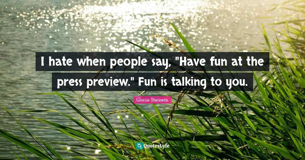 I hate when people say, "Have fun at the press preview." Fun is talking to you.