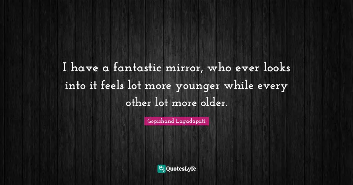 I have a fantastic mirror, who ever looks into it feels lot more younger while every other lot more older.