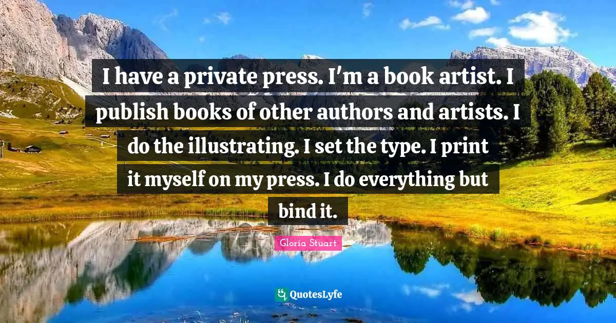 I have a private press. I'm a book artist. I publish books of other authors and artists. I do the illustrating. I set the type. I print it myself on my press. I do everything but bind it.
