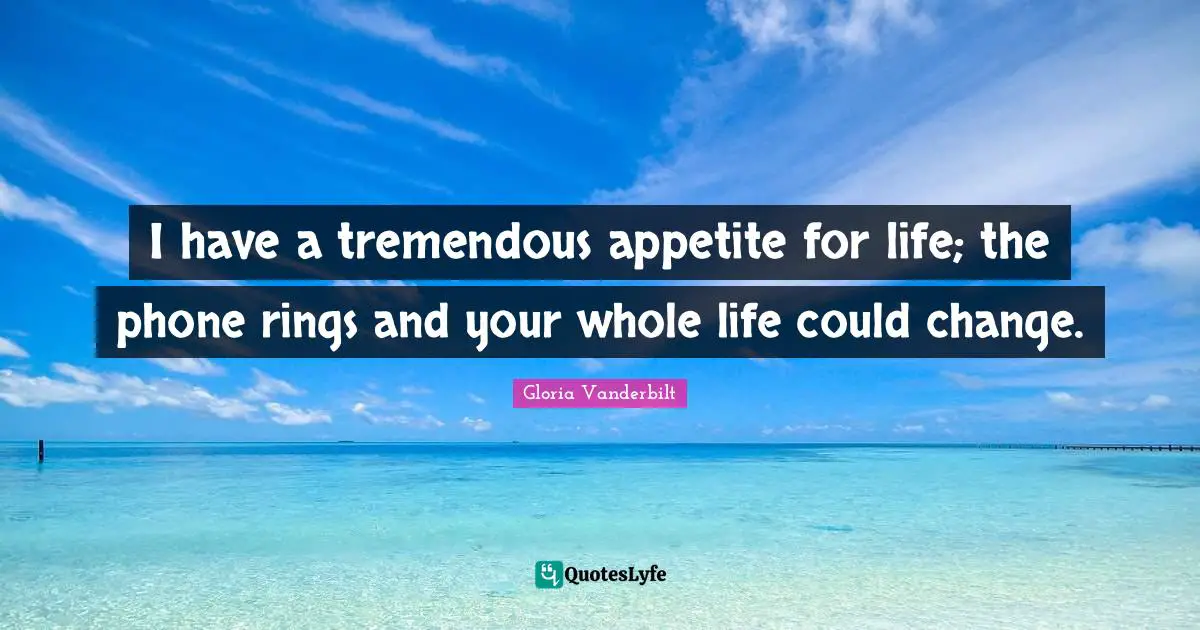 I have a tremendous appetite for life; the phone rings and your whole life could change.