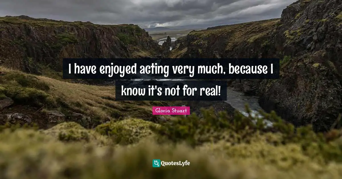 I have enjoyed acting very much, because I know it's not for real!