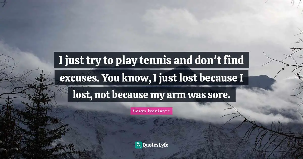I just try to play tennis and don't find excuses. You know, I just lost because I lost, not because my arm was sore.