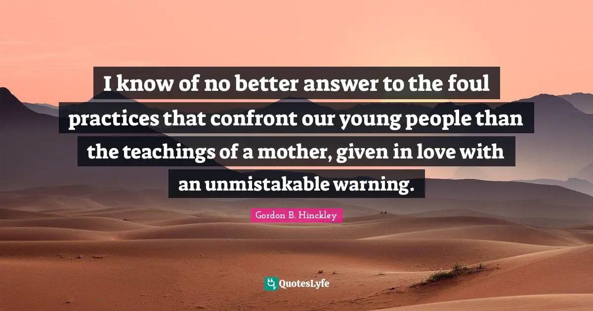 I know of no better answer to the foul practices that confront our young people than the teachings of a mother, given in love with an unmistakable warning.