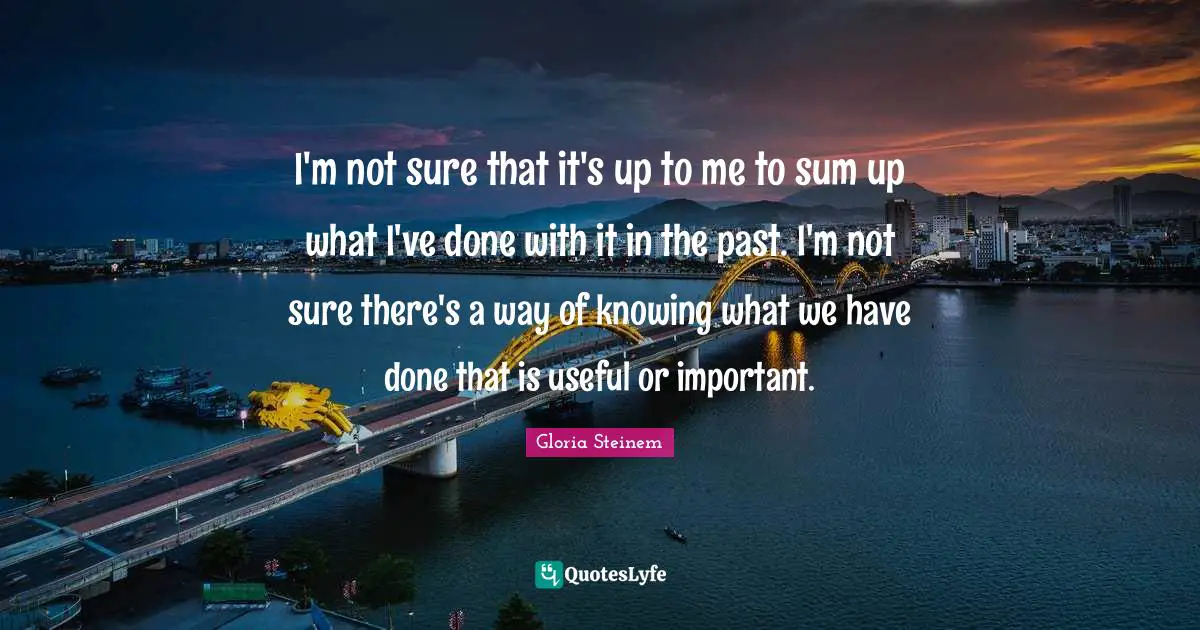 I'm not sure that it's up to me to sum up what I've done with it in the past. I'm not sure there's a way of knowing what we have done that is useful or important.