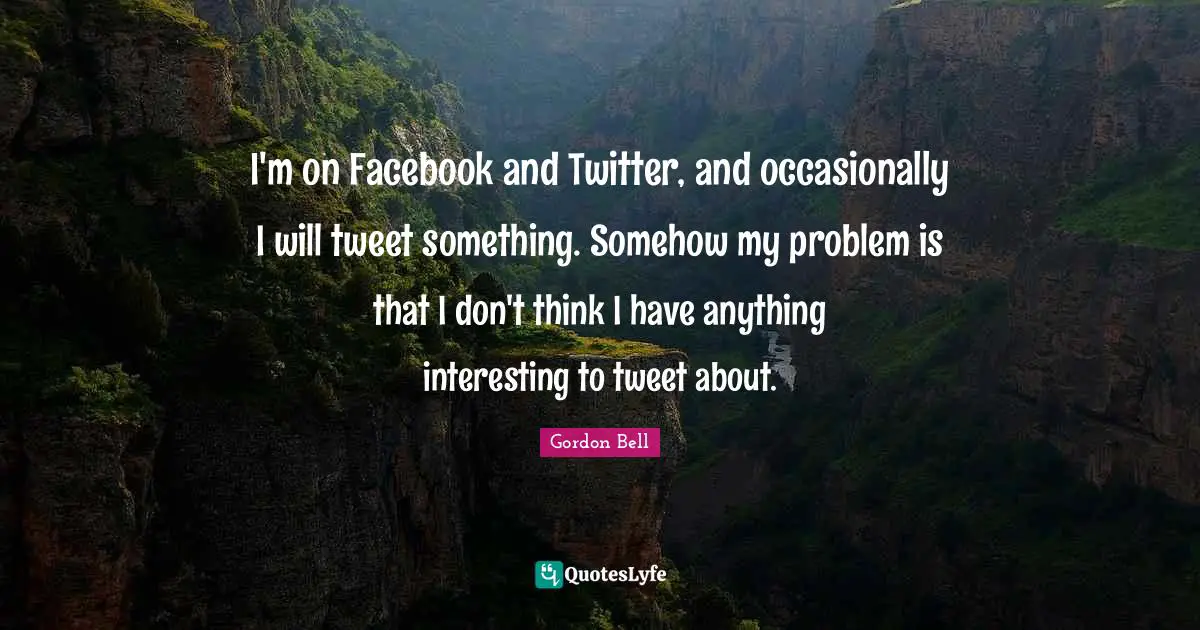 Tweet Quotes: "I'm on Facebook and Twitter, and occasionally I will tweet something. Somehow my problem is that I don't think I have anything interesting to tweet about."