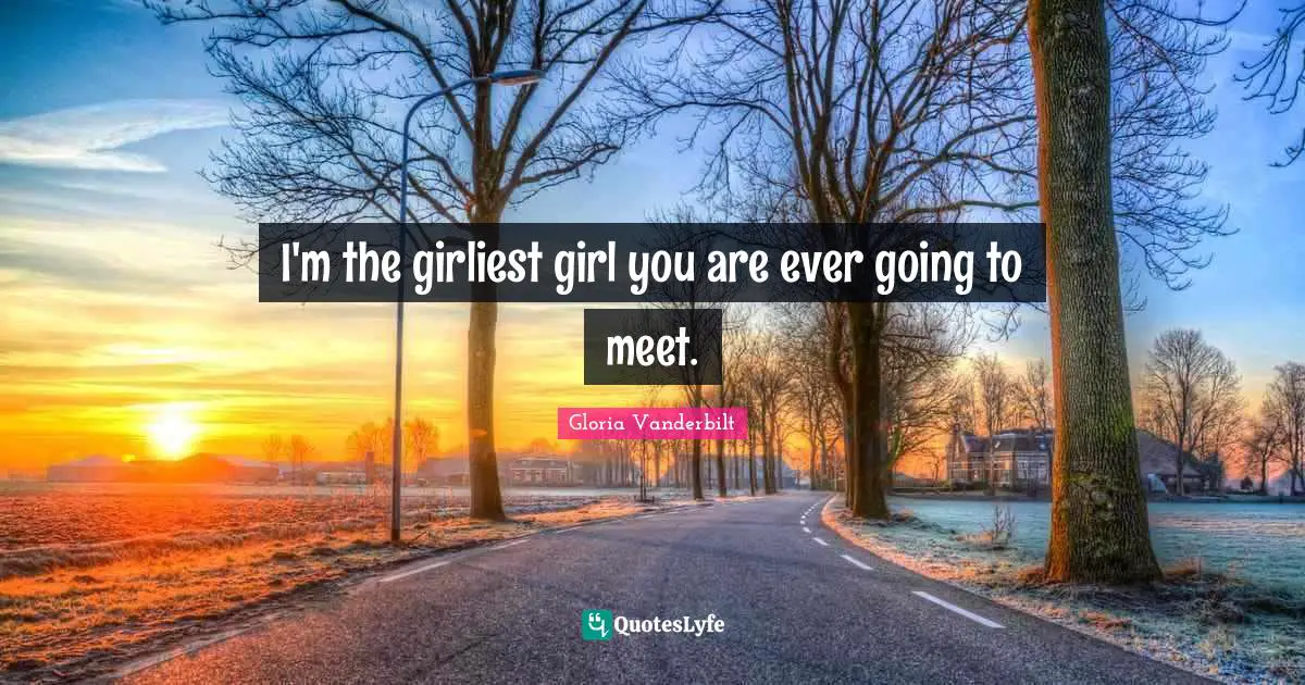 I'm the girliest girl you are ever going to meet.