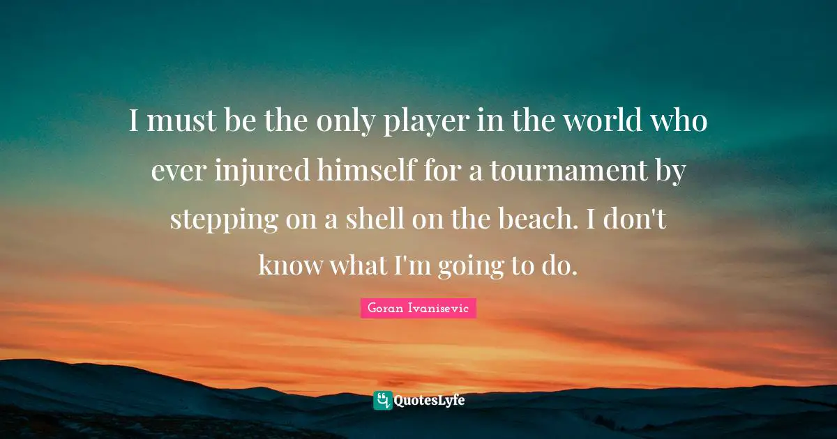 I must be the only player in the world who ever injured himself for a tournament by stepping on a shell on the beach. I don't know what I'm going to do.