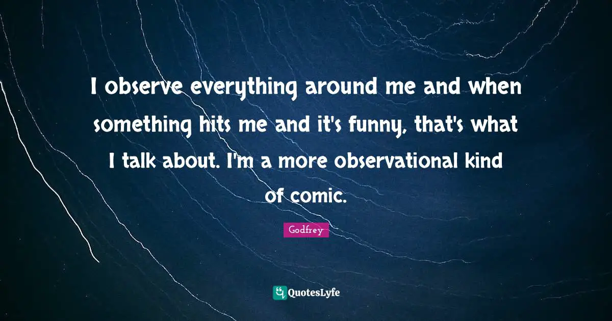 I observe everything around me and when something hits me and it's funny, that's what I talk about. I'm a more observational kind of comic.