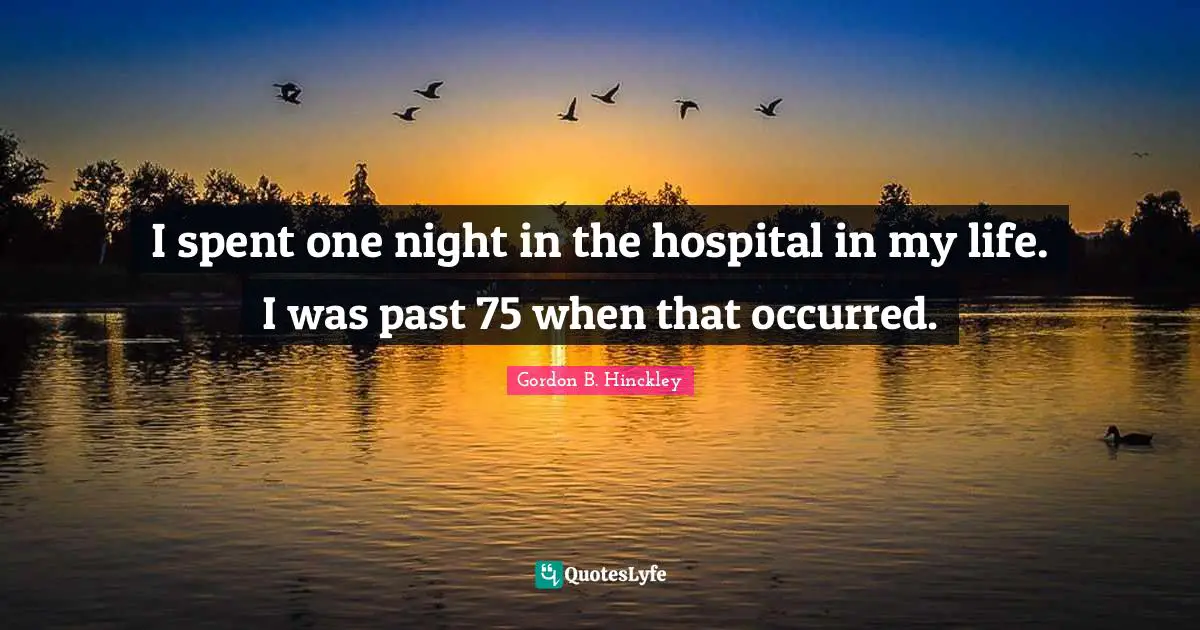 I spent one night in the hospital in my life. I was past 75 when that occurred.