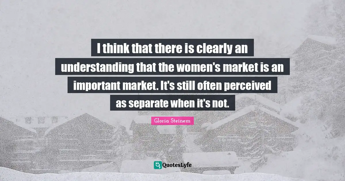 I think that there is clearly an understanding that the women's market is an important market. It's still often perceived as separate when it's not.