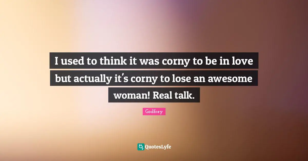 I used to think it was corny to be in love but actually it's corny to lose an awesome woman! Real talk.