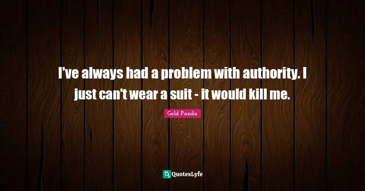 I've always had a problem with authority. I just can't wear a suit - it would kill me.