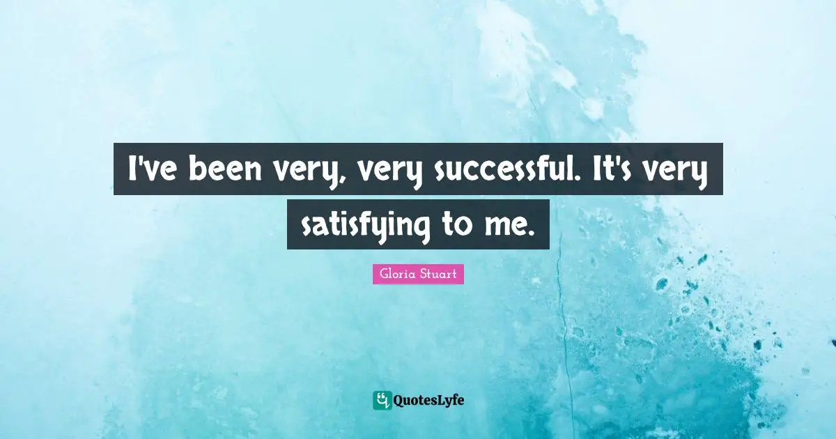 I've been very, very successful. It's very satisfying to me.