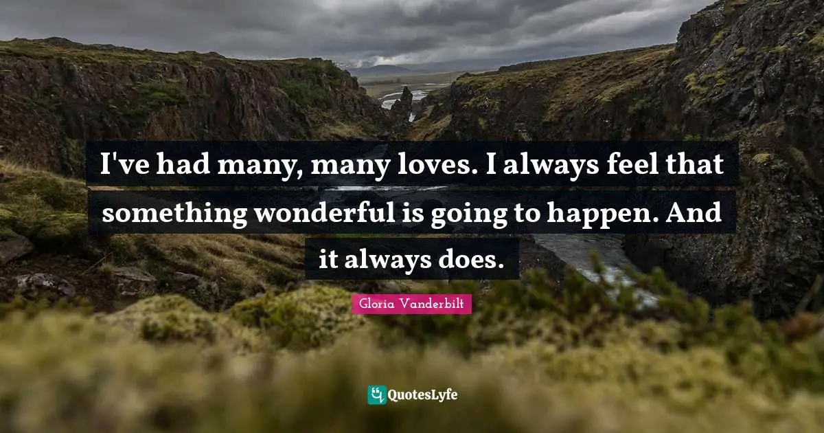 I've had many, many loves. I always feel that something wonderful is going to happen. And it always does.