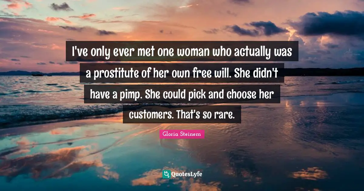 I've only ever met one woman who actually was a prostitute of her own free will. She didn't have a pimp. She could pick and choose her customers. That's so rare.