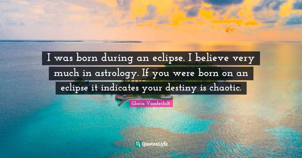 I was born during an eclipse. I believe very much in astrology. If you were born on an eclipse it indicates your destiny is chaotic.