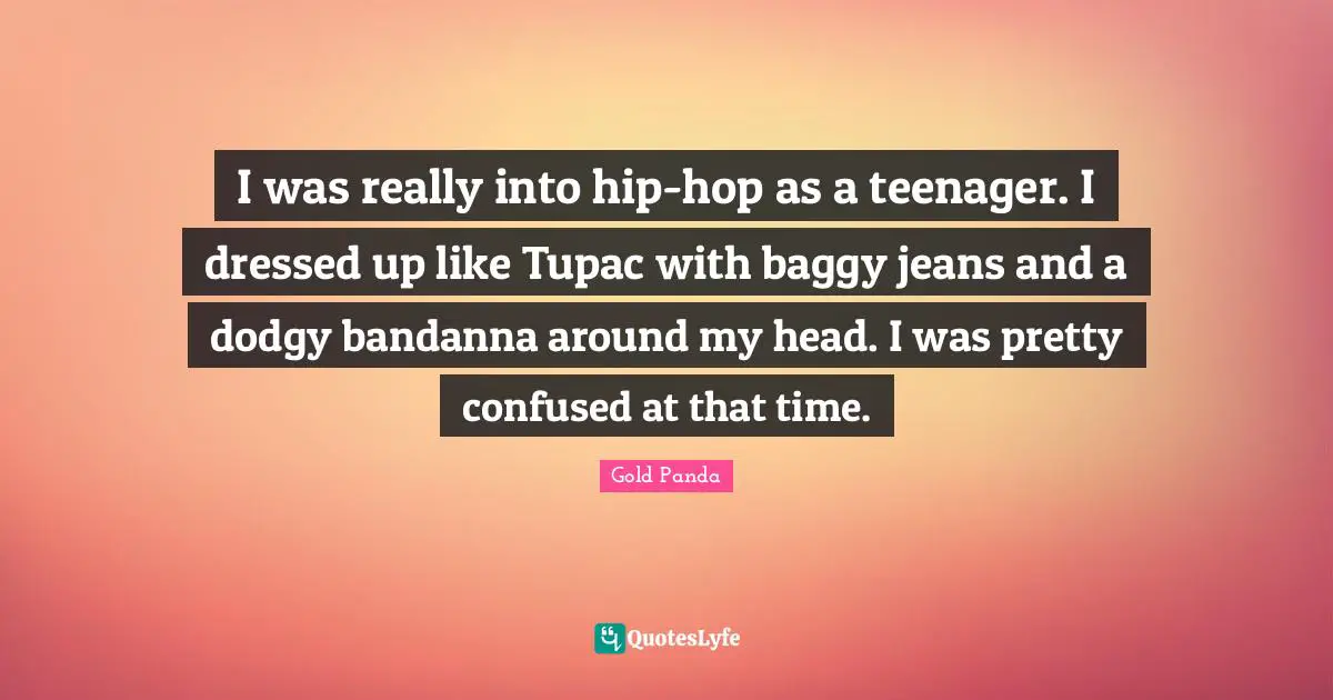 I was really into hip-hop as a teenager. I dressed up like Tupac with baggy jeans and a dodgy bandanna around my head. I was pretty confused at that time.