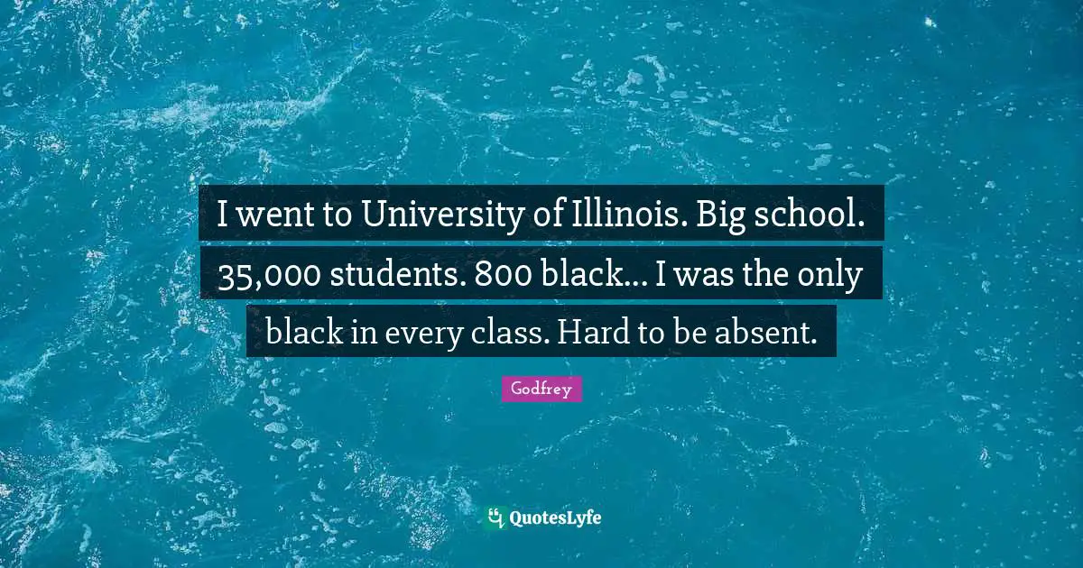 I went to University of Illinois. Big school. 35,000 students. 800 black... I was the only black in every class. Hard to be absent.