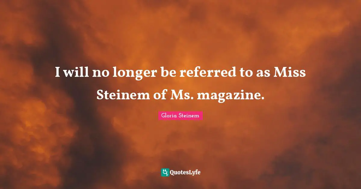 I will no longer be referred to as Miss Steinem of Ms. magazine.