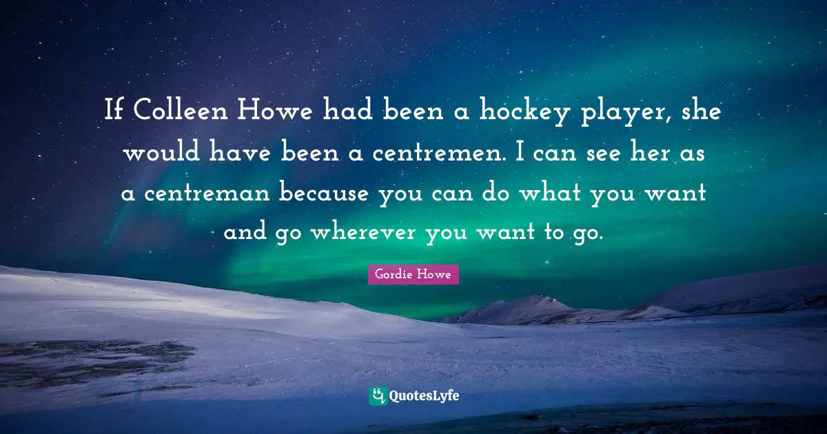 Gordie Howe Quotes: "If Colleen Howe had been a hockey player, she would have been a centremen. I can see her as a centreman because you can do what you want and go wherever you want to go."
