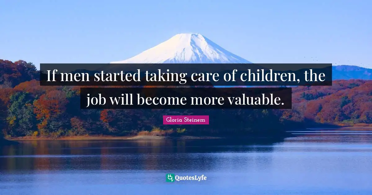If men started taking care of children, the job will become more valuable.