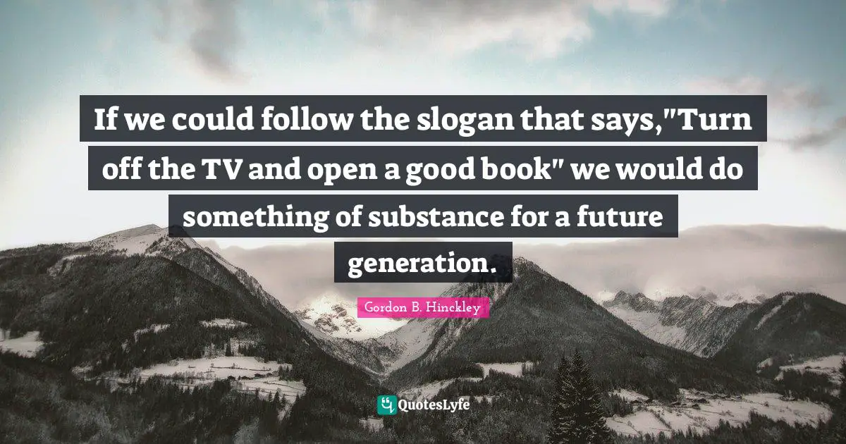 If we could follow the slogan that says,"Turn off the TV and open a good book" we would do something of substance for a future generation.