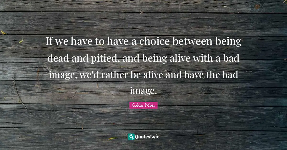 Israel Quotes: "If we have to have a choice between being dead and pitied, and being alive with a bad image, we'd rather be alive and have the bad image."