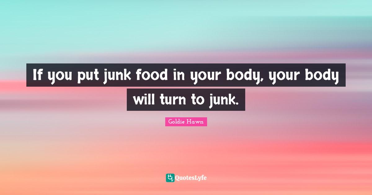 Goldie Hawn Quotes: "If you put junk food in your body, your body will turn to junk."