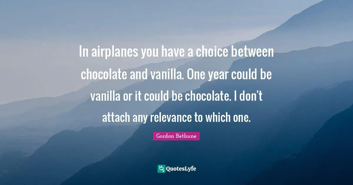Vanilla Quotes: "In airplanes you have a choice between chocolate and vanilla. One year could be vanilla or it could be chocolate. I don't attach any relevance to which one."
