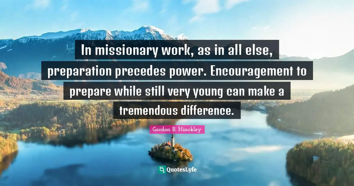 In missionary work, as in all else, preparation precedes power. Encouragement to prepare while still very young can make a tremendous difference.