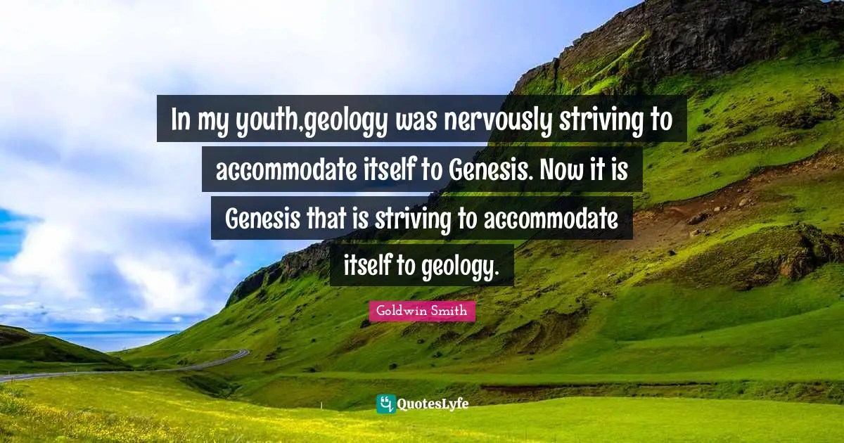 In my youth,geology was nervously striving to accommodate itself to Genesis. Now it is Genesis that is striving to accommodate itself to geology.
