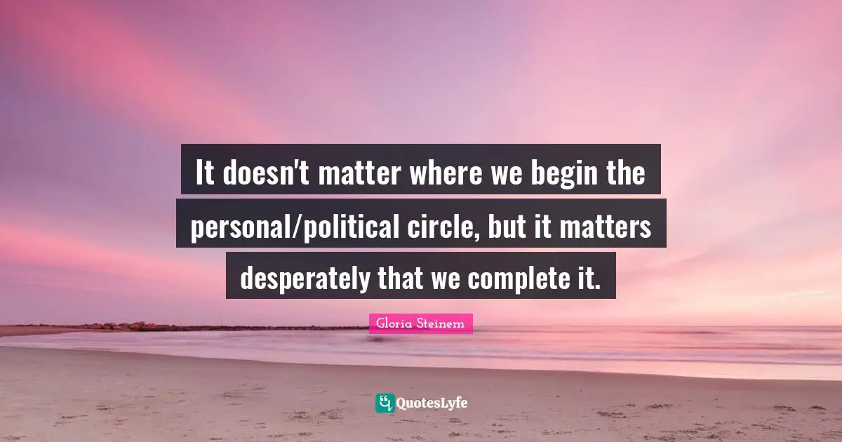 It doesn't matter where we begin the personal/political circle, but it matters desperately that we complete it.