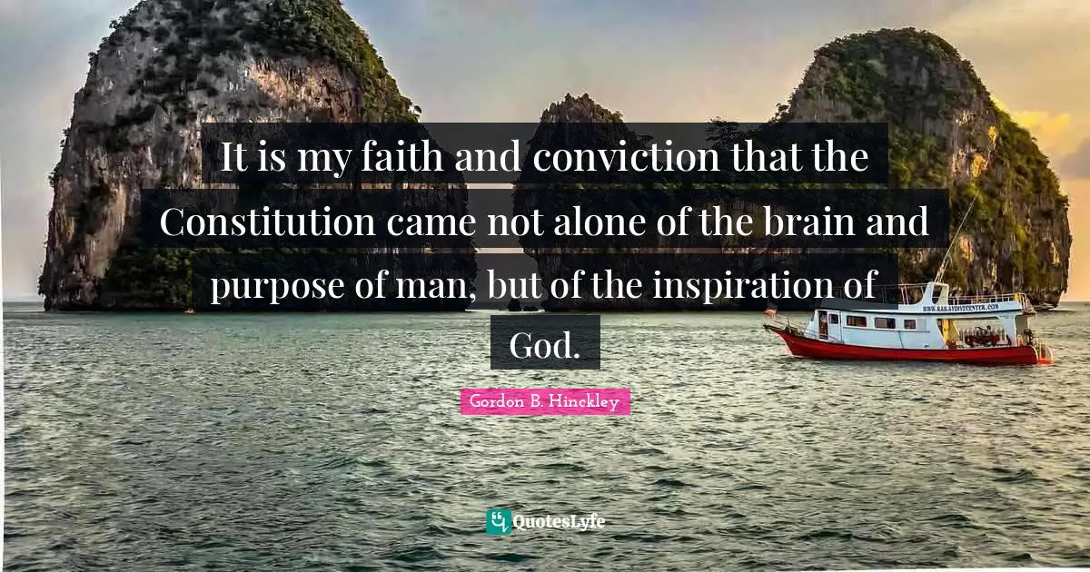 It is my faith and conviction that the Constitution came not alone of the brain and purpose of man, but of the inspiration of God.