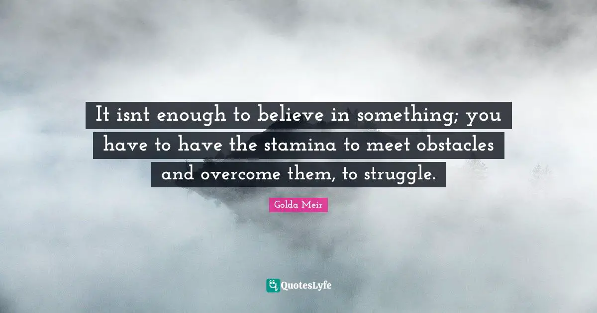 Golda Meir Quotes: "It isnt enough to believe in something; you have to have the stamina to meet obstacles and overcome them, to struggle."